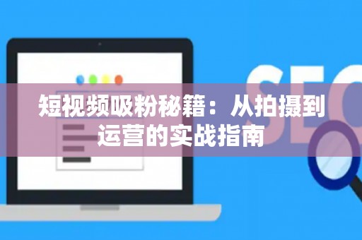 短视频吸粉秘籍：从拍摄到运营的实战指南