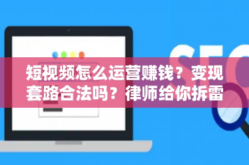 短视频怎么运营赚钱？变现套路合法吗？律师给你拆雷