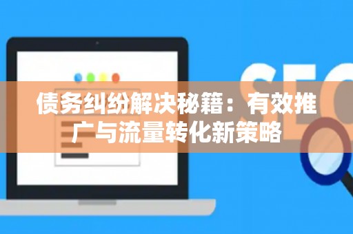 债务纠纷解决秘籍：有效推广与流量转化新策略
